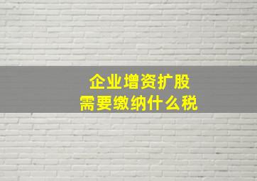 企业增资扩股需要缴纳什么税