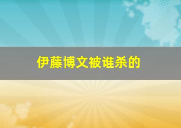 伊藤博文被谁杀的