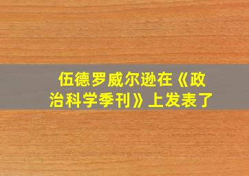 伍德罗威尔逊在《政治科学季刊》上发表了