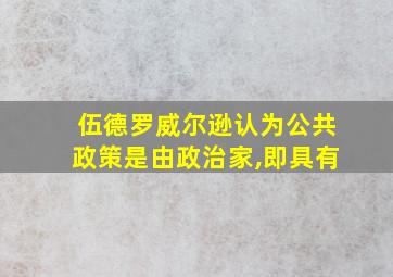 伍德罗威尔逊认为公共政策是由政治家,即具有