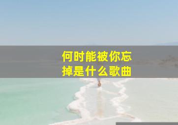 何时能被你忘掉是什么歌曲