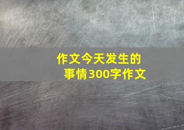 作文今天发生的事情300字作文