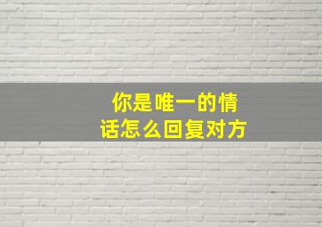 你是唯一的情话怎么回复对方