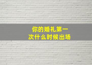 你的婚礼第一次什么时候出场