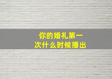 你的婚礼第一次什么时候播出