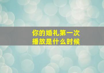 你的婚礼第一次播放是什么时候