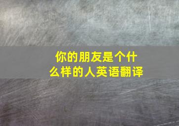 你的朋友是个什么样的人英语翻译