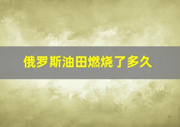 俄罗斯油田燃烧了多久