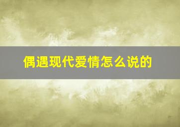 偶遇现代爱情怎么说的