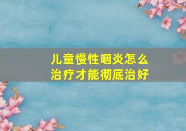 儿童慢性咽炎怎么治疗才能彻底治好