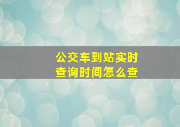 公交车到站实时查询时间怎么查