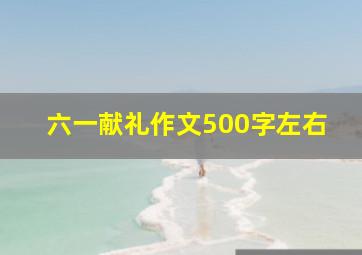 六一献礼作文500字左右