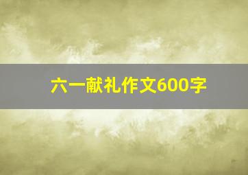 六一献礼作文600字