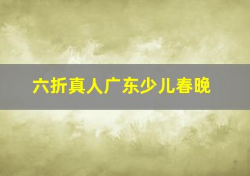 六折真人广东少儿春晚