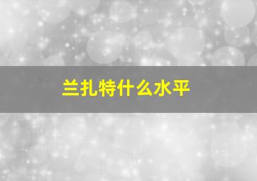 兰扎特什么水平