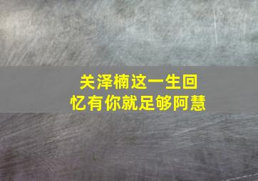 关泽楠这一生回忆有你就足够阿慧