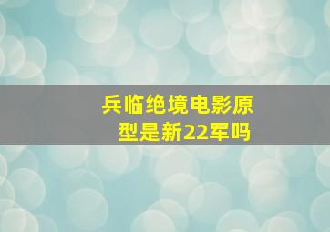 兵临绝境电影原型是新22军吗