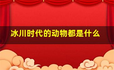 冰川时代的动物都是什么