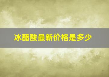 冰醋酸最新价格是多少