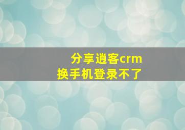 分享逍客crm换手机登录不了