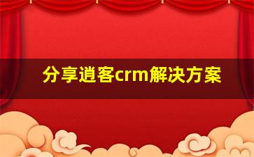 分享逍客crm解决方案