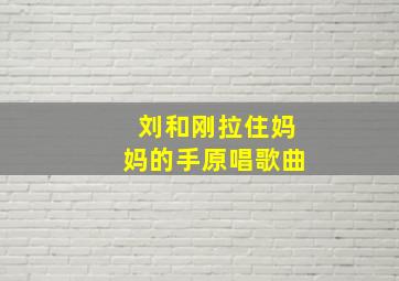 刘和刚拉住妈妈的手原唱歌曲