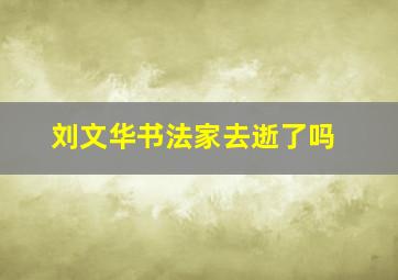 刘文华书法家去逝了吗