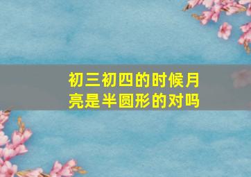 初三初四的时候月亮是半圆形的对吗