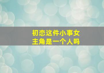 初恋这件小事女主角是一个人吗