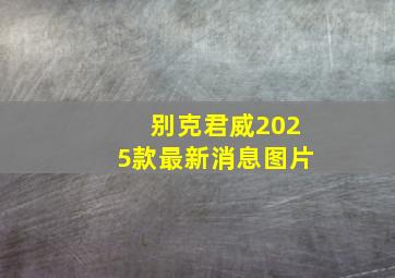 别克君威2025款最新消息图片