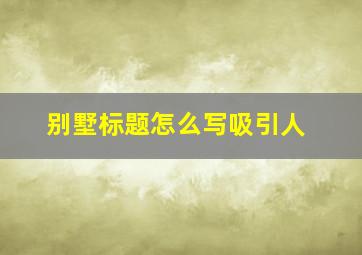 别墅标题怎么写吸引人