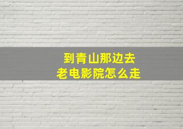 到青山那边去老电影院怎么走