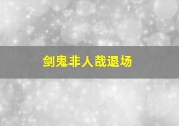 剑鬼非人哉退场