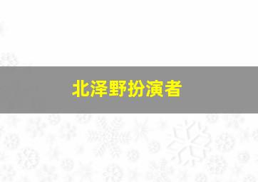 北泽野扮演者