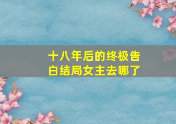 十八年后的终极告白结局女主去哪了