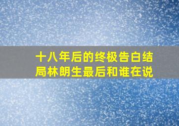 十八年后的终极告白结局林朗生最后和谁在说