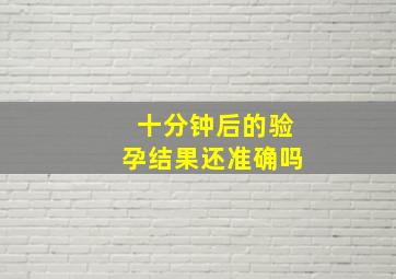 十分钟后的验孕结果还准确吗