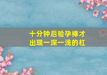 十分钟后验孕棒才出现一深一浅的杠