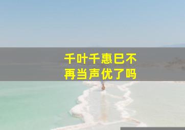 千叶千惠巳不再当声优了吗