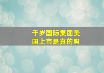 千岁国际集团美国上市是真的吗