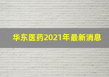 华东医药2021年最新消息