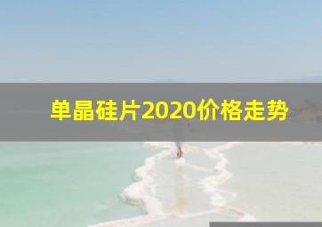 单晶硅片2020价格走势