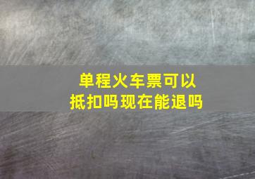 单程火车票可以抵扣吗现在能退吗