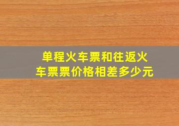 单程火车票和往返火车票票价格相差多少元