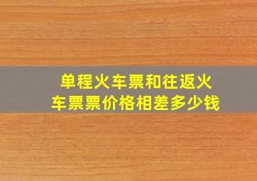 单程火车票和往返火车票票价格相差多少钱