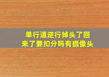 单行道逆行掉头了回来了要扣分吗有摄像头