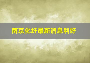 南京化纤最新消息利好