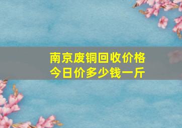 南京废铜回收价格今日价多少钱一斤