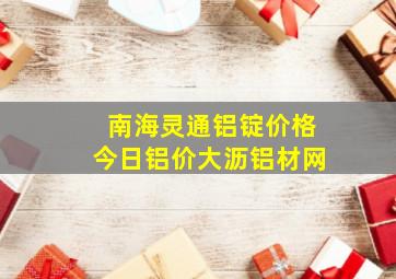 南海灵通铝锭价格今日铝价大沥铝材网