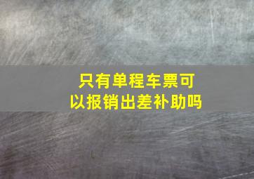 只有单程车票可以报销出差补助吗